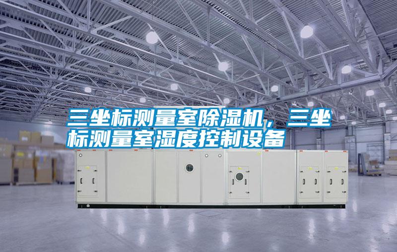 三坐标测量室好色先生污污版，三坐标测量室湿度控制设备
