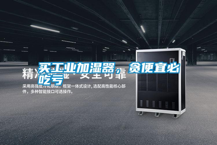 买工业加湿器，贪便宜必吃亏