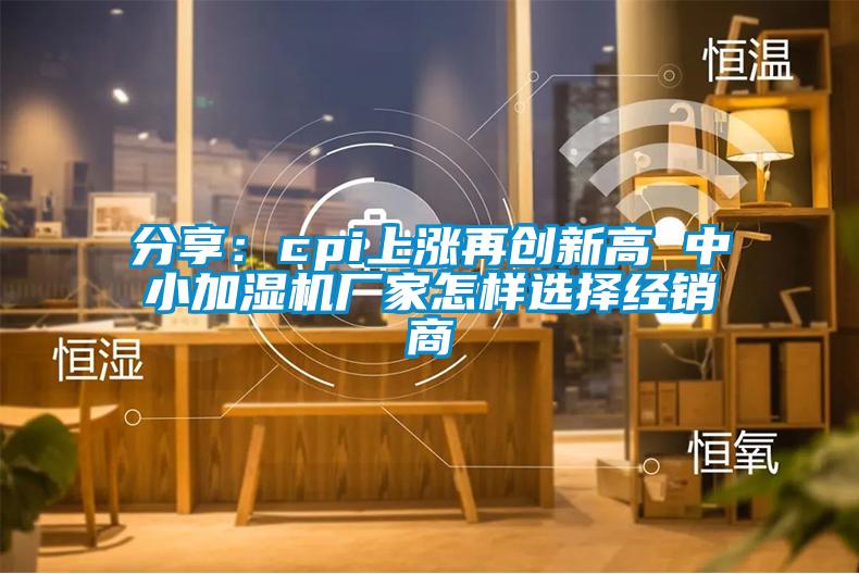 分享：cpi上涨再创新高 中小加湿机厂家怎样选择经销商