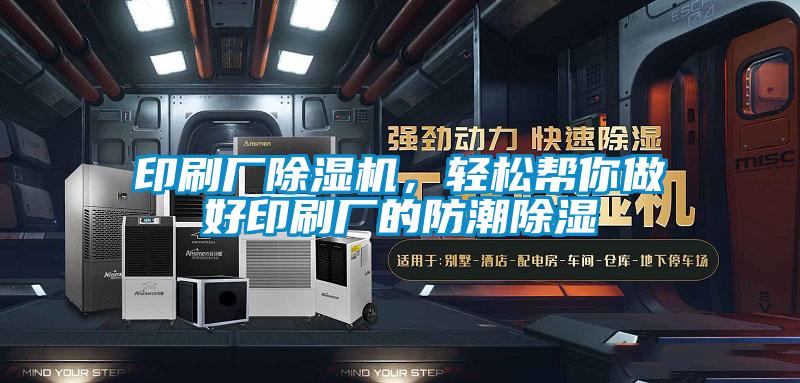 印刷厂好色先生污污版，轻松帮你做好印刷厂的防潮除湿