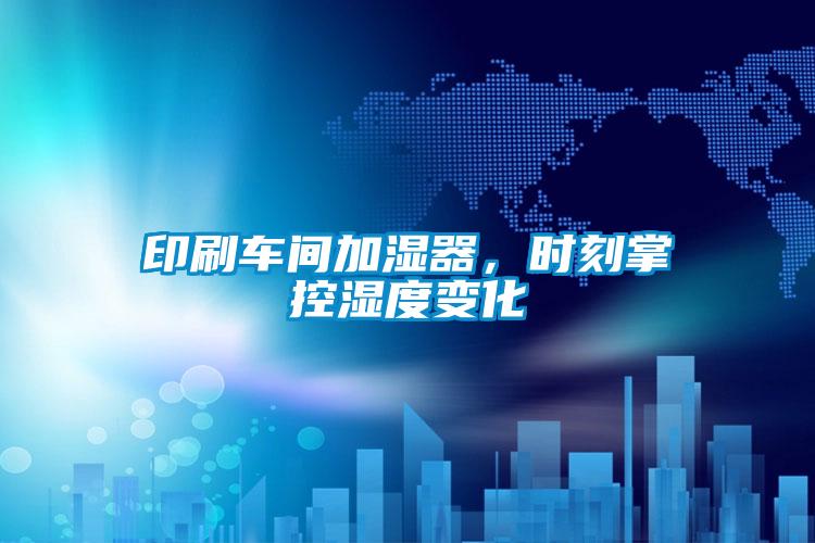 印刷车间加湿器，时刻掌控湿度变化