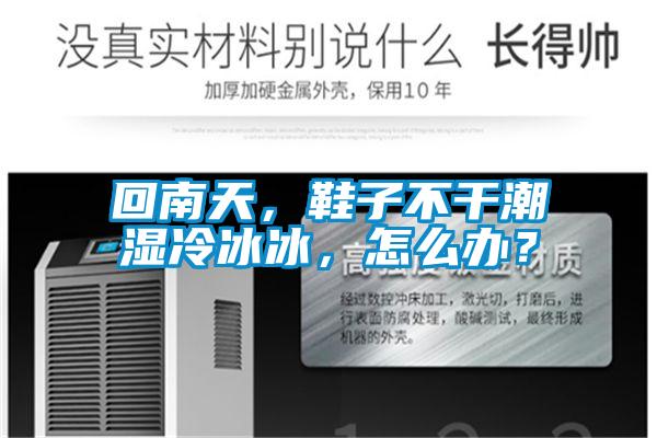 回南天，鞋子不干潮湿冷冰冰，怎么办？