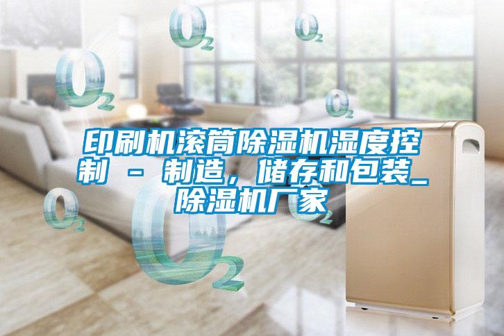 印刷机滚筒好色先生污污版湿度控制 - 制造，储存和包装_好色先生污污版厂家