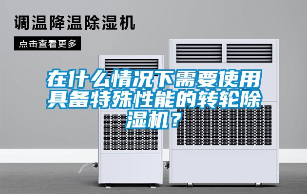 在什么情况下需要使用具备特殊性能的转轮好色先生污污版？