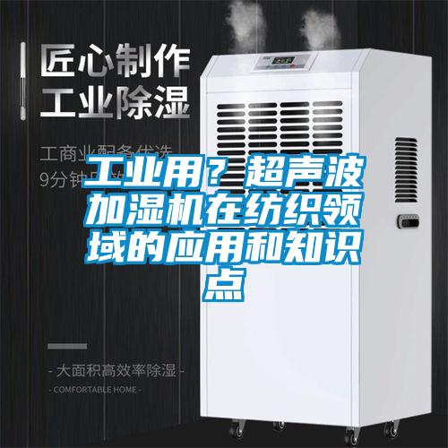 工业用？超声波加湿机在纺织领域的应用和知识点