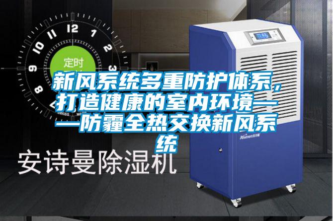 新风系统多重防护体系，打造健康的室内环境——防霾全热交换新风系统