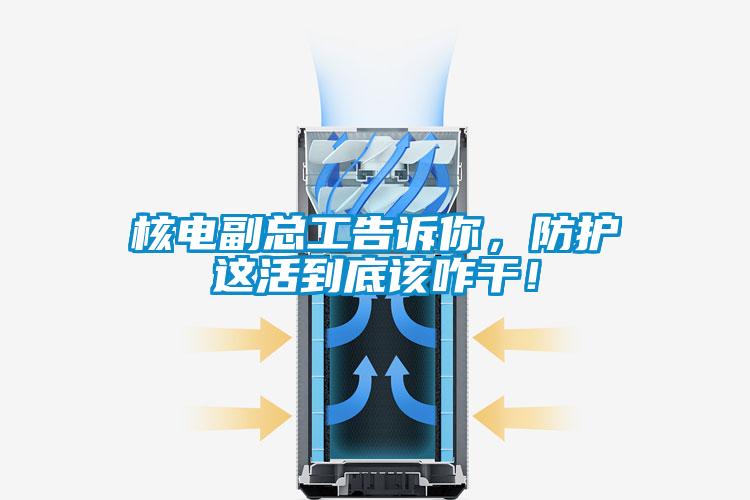 核电副总工告诉你，防护这活到底该咋干！