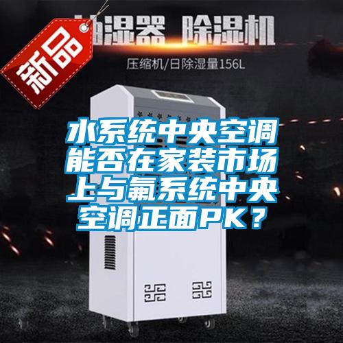 水系统中央空调能否在家装市场上与氟系统中央空调正面PK？