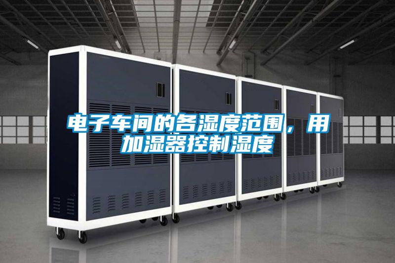 电子车间的各湿度范围，用加湿器控制湿度