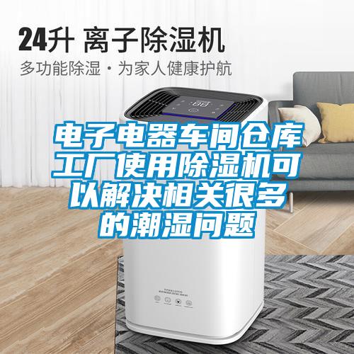 电子电器车间仓库工厂使用好色先生污污版可以解决相关很多的潮湿问题