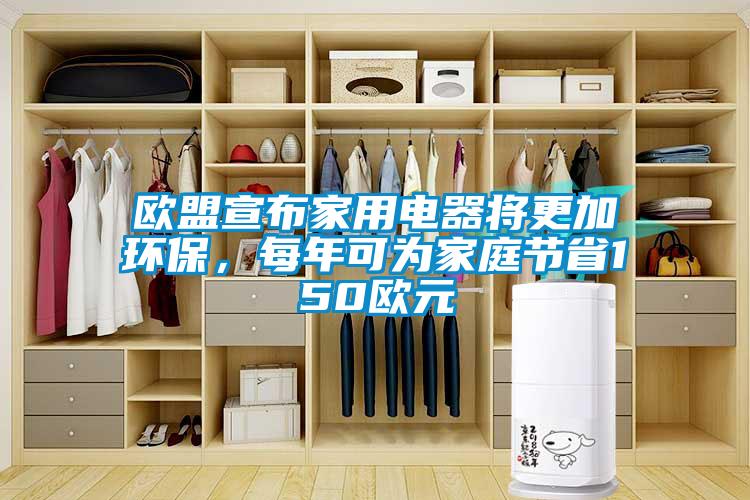 欧盟宣布家用电器将更加环保，每年可为家庭节省150欧元