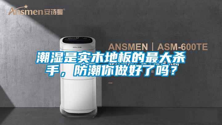 潮湿是实木地板的最大杀手，防潮你做好了吗？