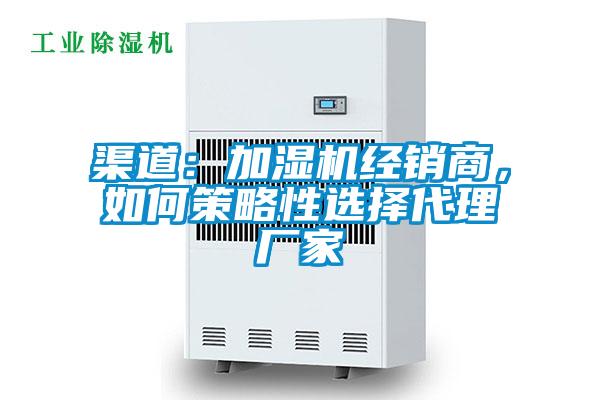 渠道：加湿机经销商，如何策略性选择代理厂家