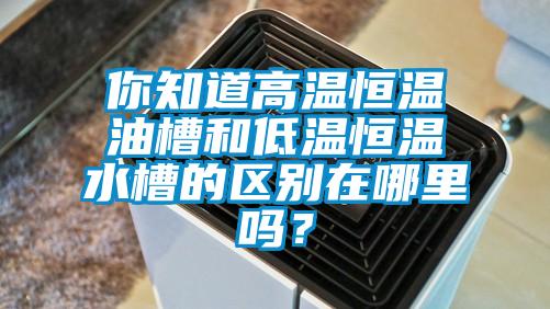 你知道高温恒温油槽和低温恒温水槽的区别在哪里吗？