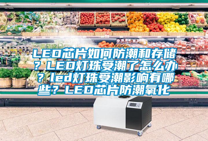 LED芯片如何防潮和存储？LED灯珠受潮了怎么办？led灯珠受潮影响有哪些？LED芯片防潮氧化