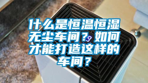 什么是恒温恒湿无尘车间？如何才能打造这样的车间？