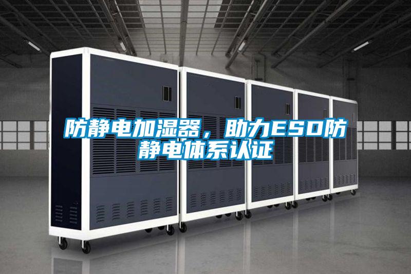 防静电加湿器，助力ESD防静电体系认证