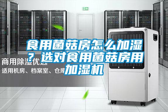 食用菌菇房怎么加湿？选对食用菌菇房用加湿机