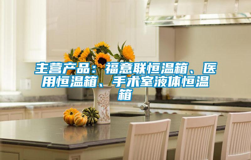 主营产品：福意联恒温箱、医用恒温箱、手术室液体恒温箱
