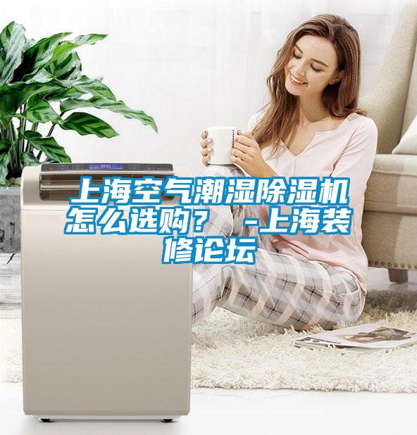 上海空气潮湿好色先生污污版怎么选购？ -上海装修论坛