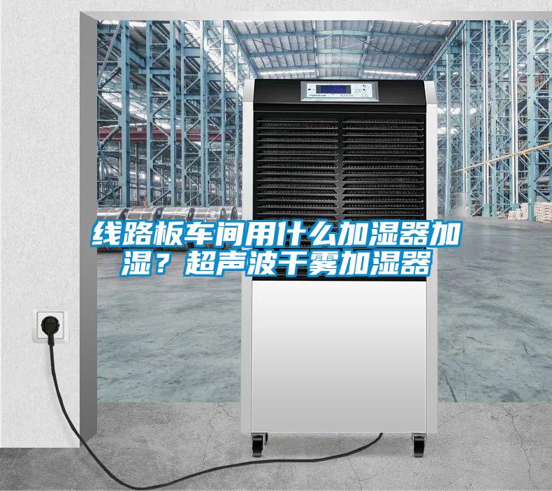 线路板车间用什么加湿器加湿？超声波干雾加湿器
