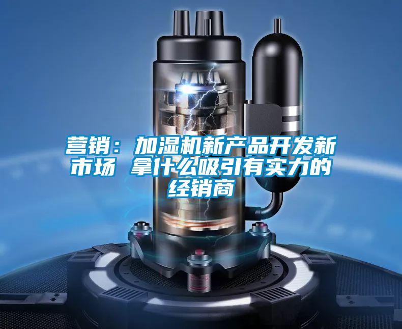 营销：加湿机新产品开发新市场 拿什么吸引有实力的经销商