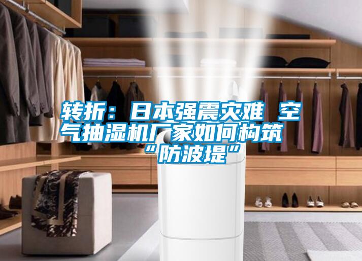 转折：日本强震灾难 空气抽湿机厂家如何构筑“防波堤”