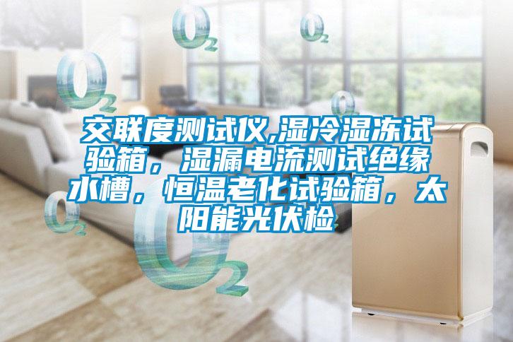 交联度测试仪,湿冷湿冻试验箱，湿漏电流测试绝缘水槽，恒温老化试验箱，太阳能光伏检