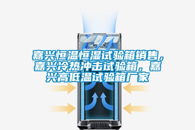 嘉兴恒温恒湿试验箱销售，嘉兴冷热冲击试验箱，嘉兴高低温试验箱厂家