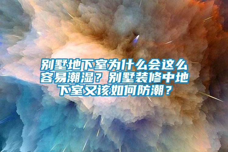 别墅地下室为什么会这么容易潮湿？别墅装修中地下室又该如何防潮？