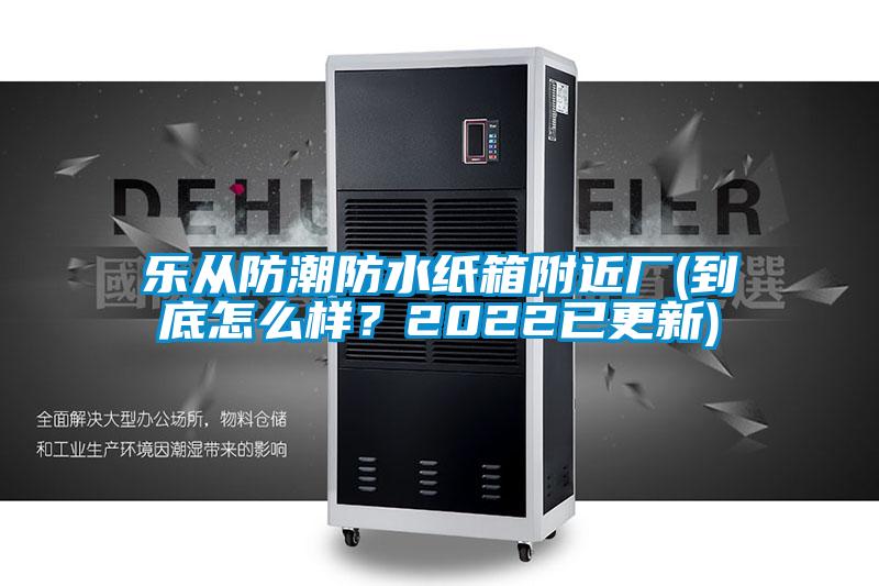 乐从防潮防水纸箱附近厂(到底怎么样？2022已更新)