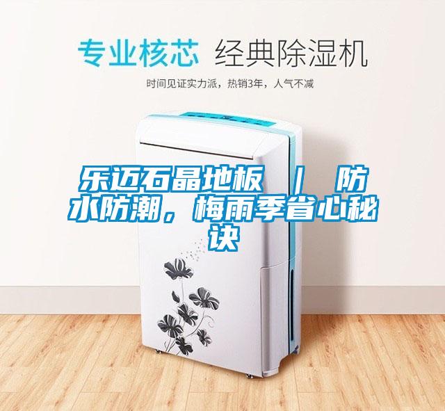 乐迈石晶地板 ｜ 防水防潮，梅雨季省心秘诀