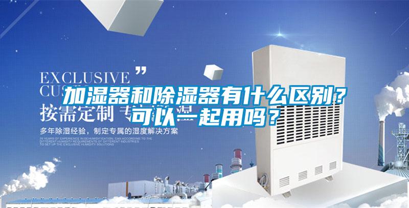 加湿器和除湿器有什么区别？可以一起用吗？