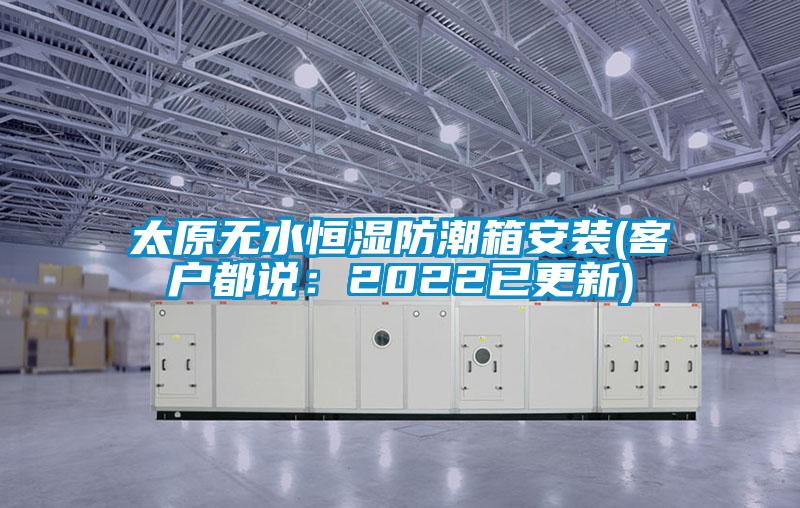 太原无水恒湿防潮箱安装(客户都说：2022已更新)