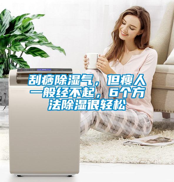 刮痧除湿气，但瘦人一般经不起，6个方法除湿很轻松