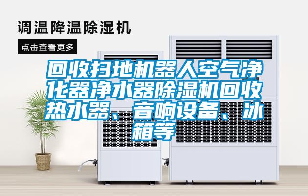 回收扫地机器人空气净化器净水器好色先生污污版回收热水器、音响设备、冰箱等