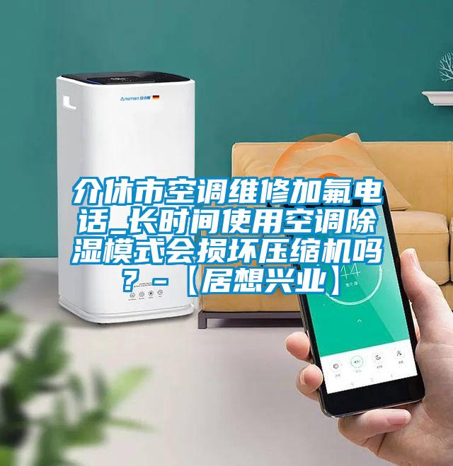 介休市空调维修加氟电话_长时间使用空调除湿模式会损坏压缩机吗？-【居想兴业】