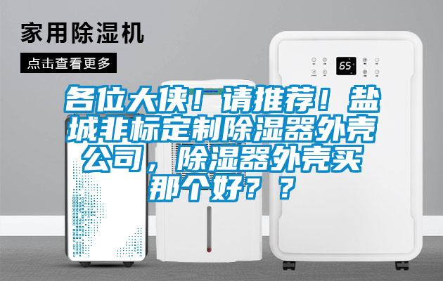 各位大侠！请推荐！盐城非标定制除湿器外壳公司，除湿器外壳买那个好？？