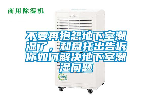 不要再抱怨地下室潮湿了，和盘托出告诉你如何解决地下室潮湿问题
