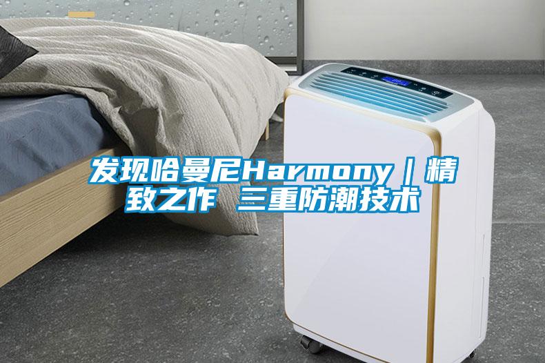 发现哈曼尼Harmony|精致之作 三重防潮技术