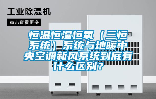 恒温恒湿恒氧（三恒系统）系统与地暖中央空调新风系统到底有什么区别？