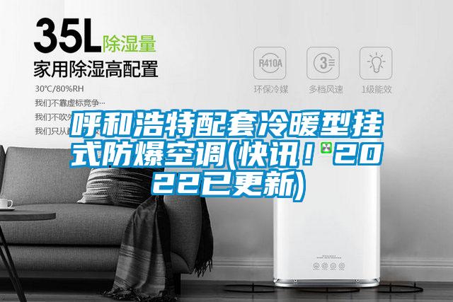 呼和浩特配套冷暖型挂式防爆空调(快讯！2022已更新)