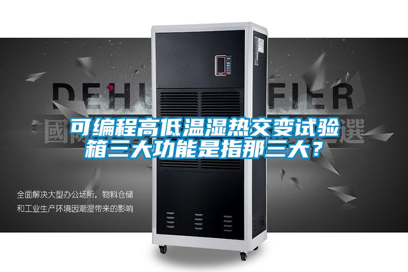 可编程高低温湿热交变试验箱三大功能是指那三大？