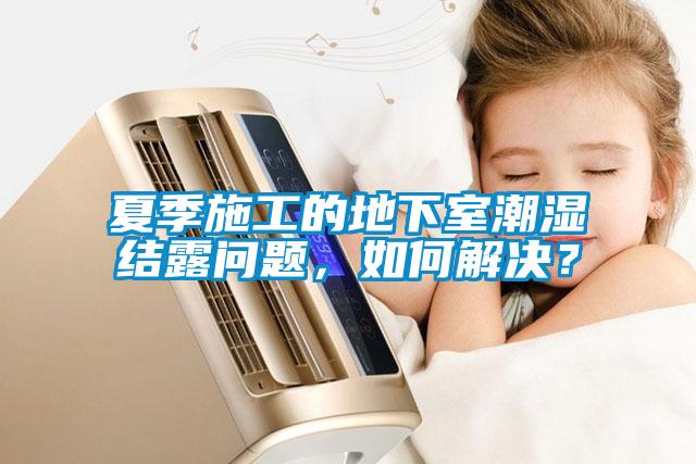 夏季施工的地下室潮湿结露问题，如何解决？