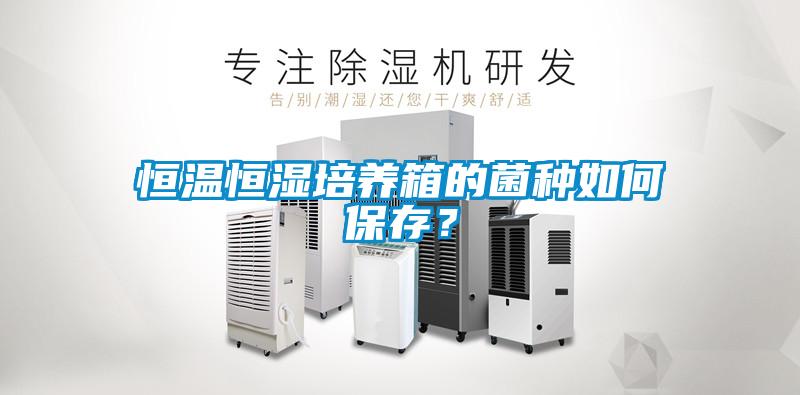 恒温恒湿培养箱的菌种如何保存？