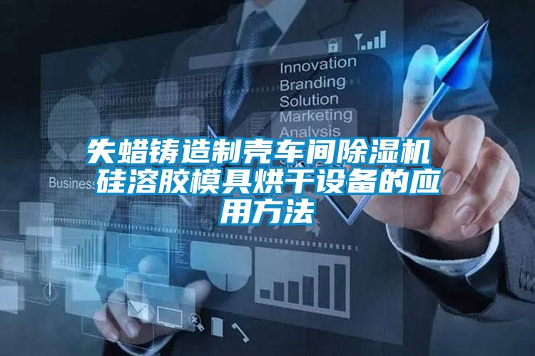 失蜡铸造制壳车间好色先生污污版 硅溶胶模具烘干设备的应用方法