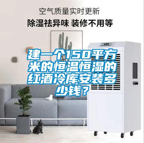 建一个150平方米的恒温恒湿的红酒冷库安装多少钱？