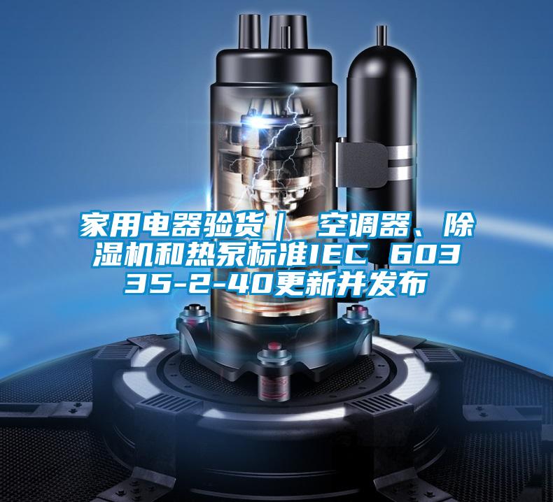 家用电器验货｜ 空调器、好色先生污污版和热泵标准IEC 60335-2-40更新并发布