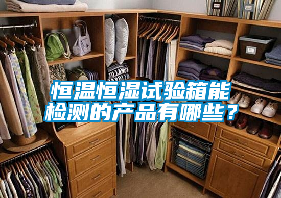 恒温恒湿试验箱能检测的产品有哪些？