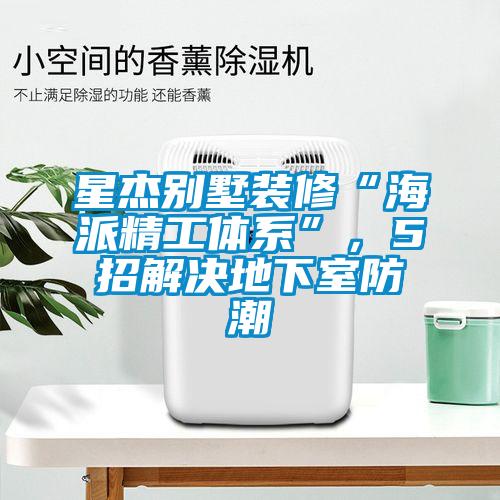 星杰别墅装修“海派精工体系”，5招解决地下室防潮